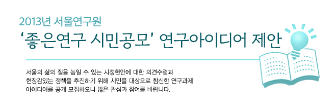 2013년 서울연구원에서 주최하는 '좋은 연구 시민공모' 연구아이디어를 제안합니다. 서울의 삶의 질을 높일 수 있는 시정현안에 대한 의견수렴과 현장감있는 정책을 추진하기 위해 시민을 대상으로 참신한 연구과제 아이디어를 공개 모집하오니 많은 관심과 참여를 바랍니다.